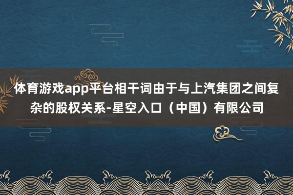 体育游戏app平台相干词由于与上汽集团之间复杂的股权关系-星空入口（中国）有限公司