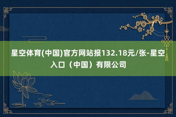 星空体育(中国)官方网站报132.18元/张-星空入口（中国）有限公司