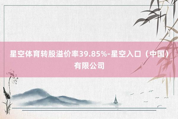 星空体育转股溢价率39.85%-星空入口（中国）有限公司