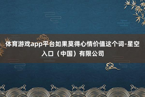 体育游戏app平台如果莫得心情价值这个词-星空入口（中国）有限公司