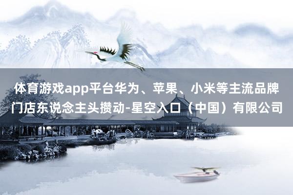 体育游戏app平台华为、苹果、小米等主流品牌门店东说念主头攒动-星空入口（中国）有限公司