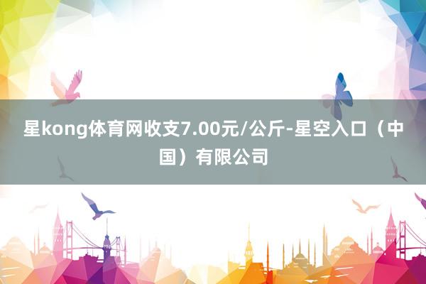 星kong体育网收支7.00元/公斤-星空入口（中国）有限公司
