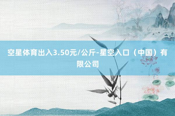 空星体育出入3.50元/公斤-星空入口（中国）有限公司