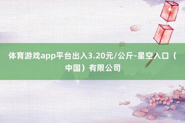 体育游戏app平台出入3.20元/公斤-星空入口（中国）有限公司
