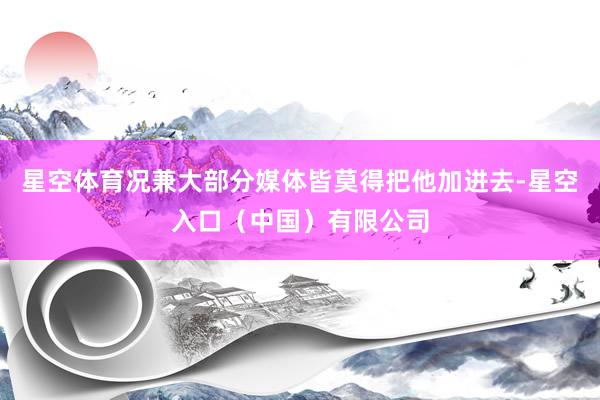 星空体育况兼大部分媒体皆莫得把他加进去-星空入口（中国）有限公司