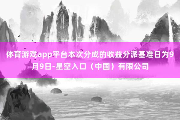 体育游戏app平台本次分成的收益分派基准日为9月9日-星空入口（中国）有限公司