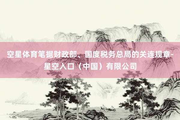 空星体育笔据财政部、国度税务总局的关连规章-星空入口（中国）有限公司