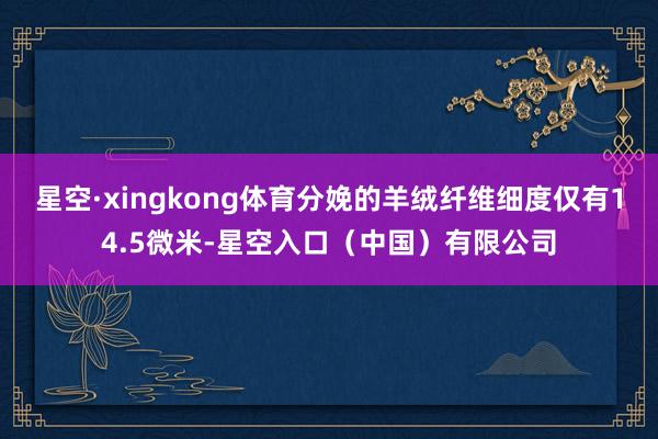星空·xingkong体育分娩的羊绒纤维细度仅有14.5微米-星空入口（中国）有限公司