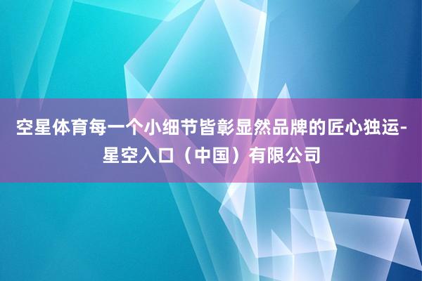 空星体育每一个小细节皆彰显然品牌的匠心独运-星空入口（中国）有限公司