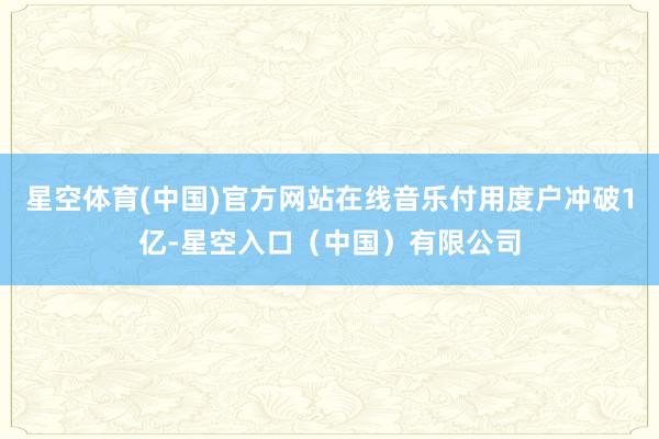星空体育(中国)官方网站在线音乐付用度户冲破1亿-星空入口（中国）有限公司