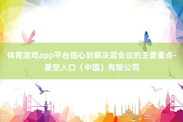 体育游戏app平台细心到解决层会议的主要重点-星空入口（中国）有限公司