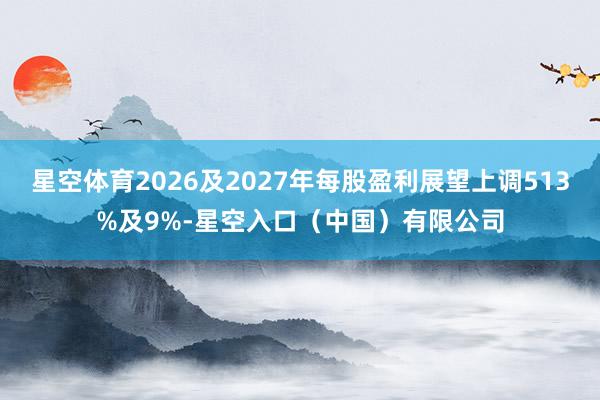 星空体育2026及2027年每股盈利展望上调513%及9%-星空入口(中国)有限公司