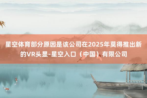 星空体育部分原因是该公司在2025年莫得推出新的VR头显-星空入口（中国）有限公司