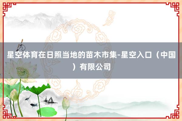 星空体育在日照当地的苗木市集-星空入口（中国）有限公司