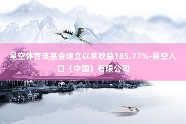 星空体育该基金建立以来收益185.77%-星空入口（中国）有限公司