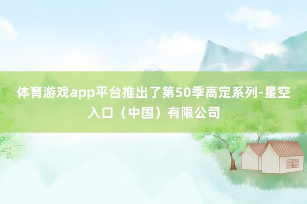 体育游戏app平台推出了第50季高定系列-星空入口（中国）有限公司