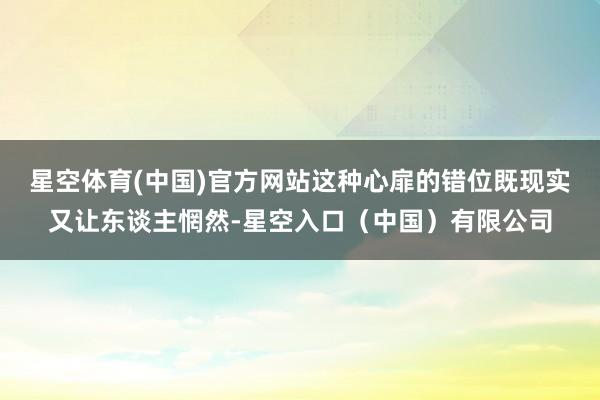 星空体育(中国)官方网站这种心扉的错位既现实又让东谈主惘然-星空入口（中国）有限公司