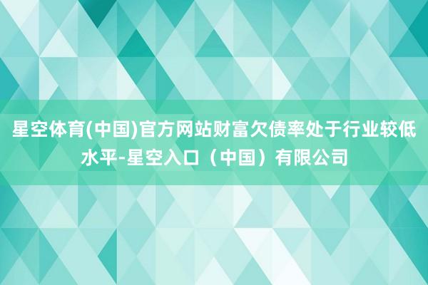 星空体育(中国)官方网站财富欠债率处于行业较低水平-星空入口（中国）有限公司