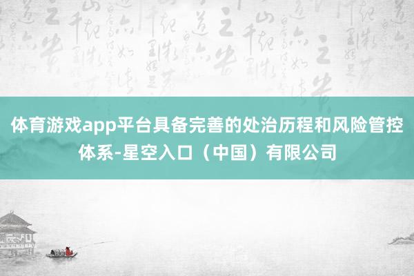 体育游戏app平台具备完善的处治历程和风险管控体系-星空入口（中国）有限公司