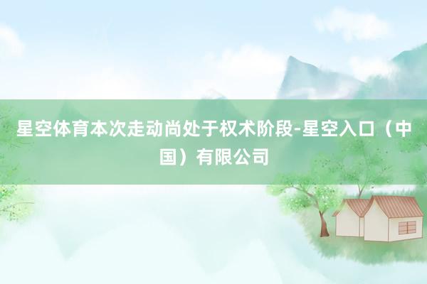 星空体育本次走动尚处于权术阶段-星空入口（中国）有限公司
