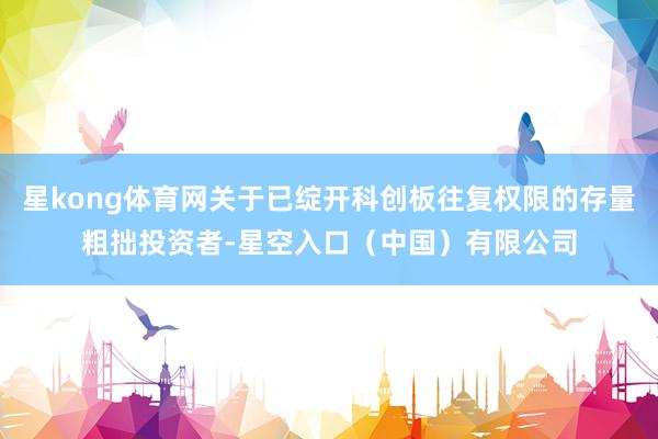 星kong体育网关于已绽开科创板往复权限的存量粗拙投资者-星空入口（中国）有限公司