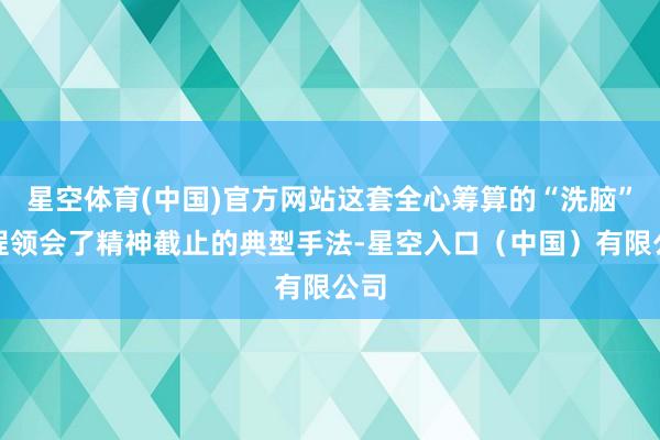 星空体育(中国)官方网站这套全心筹算的“洗脑”历程领会了精神截止的典型手法-星空入口（中国）有限公司