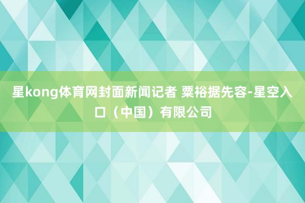 星kong体育网封面新闻记者 粟裕据先容-星空入口（中国）有限公司